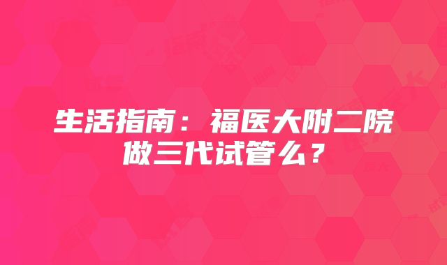 生活指南：福医大附二院做三代试管么？