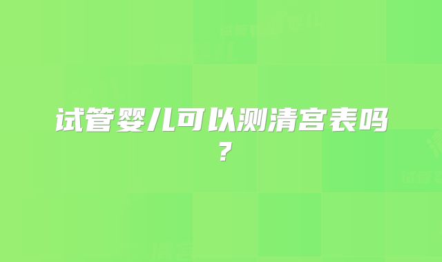 试管婴儿可以测清宫表吗？
