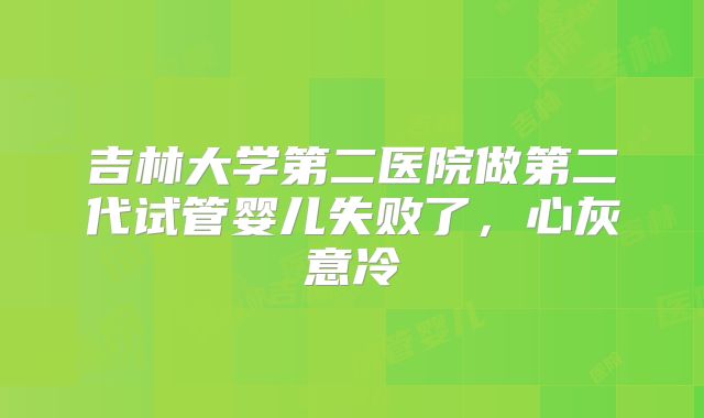 吉林大学第二医院做第二代试管婴儿失败了，心灰意冷