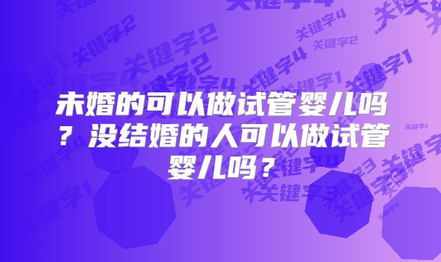 未婚的可以做试管婴儿吗？没结婚的人可以做试管婴儿吗？