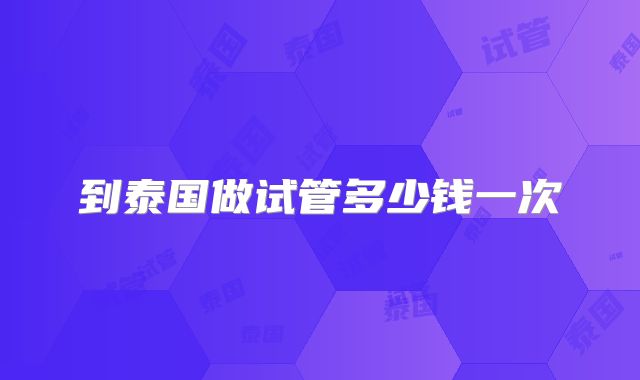 到泰国做试管多少钱一次