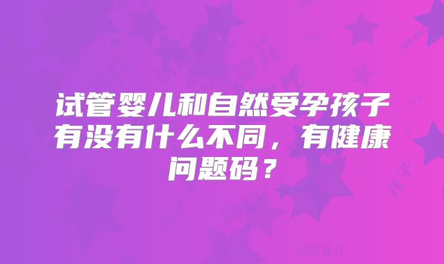 试管婴儿和自然受孕孩子有没有什么不同，有健康问题码？