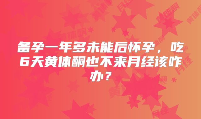 备孕一年多未能后怀孕，吃6天黄体酮也不来月经该咋办？