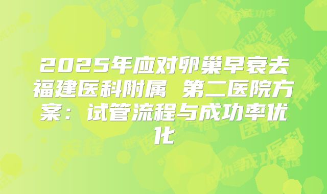 2025年应对卵巢早衰去福建医科附属 第二医院方案：试管流程与成功率优化