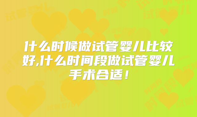 什么时候做试管婴儿比较好,什么时间段做试管婴儿手术合适!