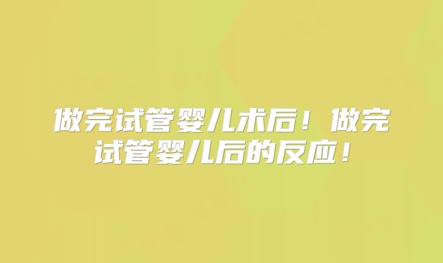 做完试管婴儿术后！做完试管婴儿后的反应！