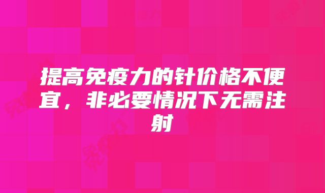 提高免疫力的针价格不便宜，非必要情况下无需注射