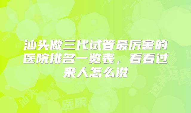 汕头做三代试管最厉害的医院排名一览表，看看过来人怎么说
