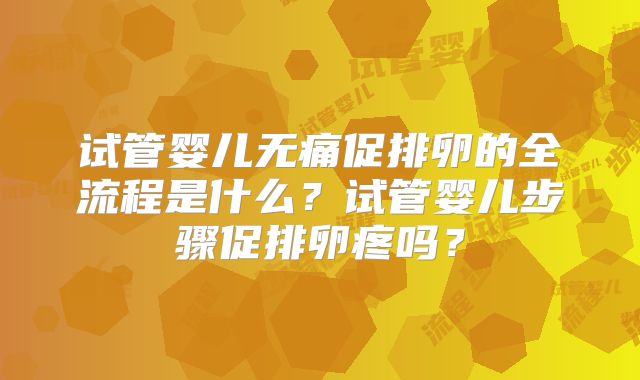 试管婴儿无痛促排卵的全流程是什么？试管婴儿步骤促排卵疼吗？