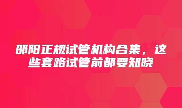 邵阳正规试管机构合集，这些套路试管前都要知晓