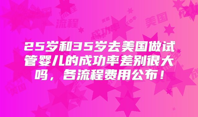 25岁和35岁去美国做试管婴儿的成功率差别很大吗,各流程费用公布!