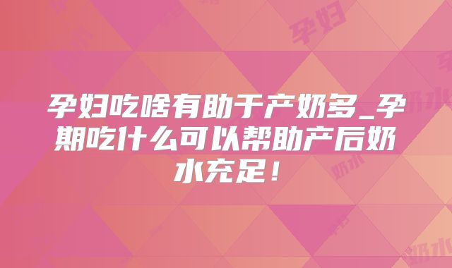 孕妇吃啥有助于产奶多_孕期吃什么可以帮助产后奶水充足!