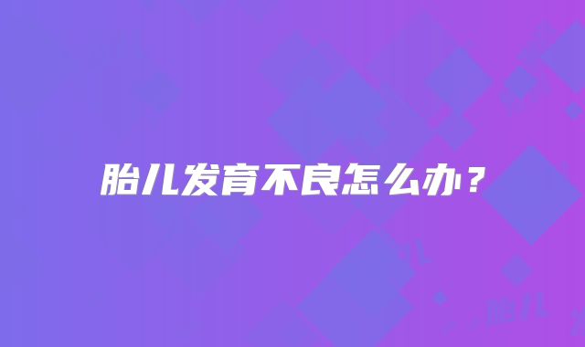 胎儿发育不良怎么办？