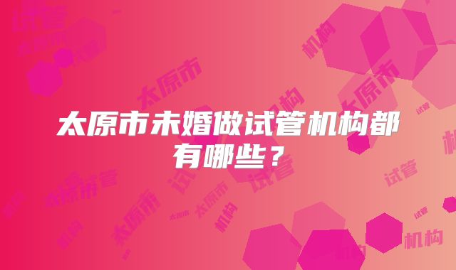 太原市未婚做试管机构都有哪些？