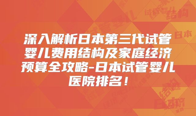 深入解析日本第三代试管婴儿费用结构及家庭经济预算全攻略-日本试管婴儿医院排名！