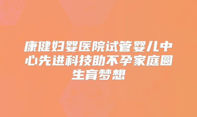 康健妇婴医院试管婴儿中心先进科技助不孕家庭圆生育梦想
