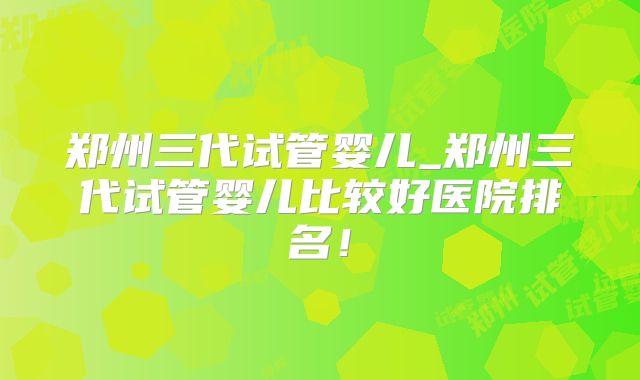 郑州三代试管婴儿_郑州三代试管婴儿比较好医院排名！