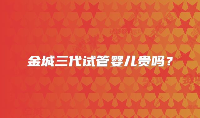 金城三代试管婴儿贵吗?