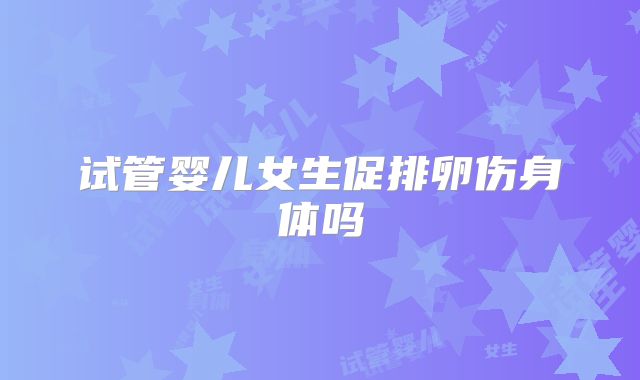 试管婴儿女生促排卵伤身体吗