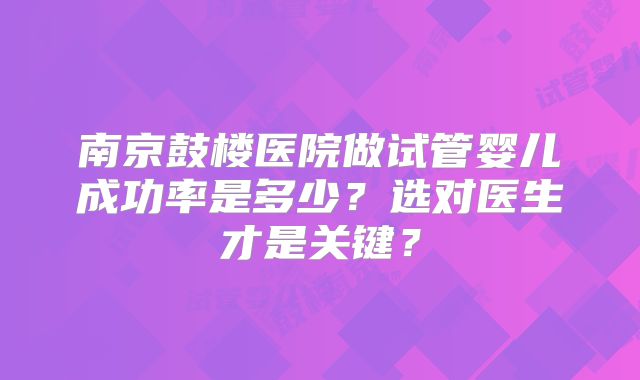 南京鼓楼医院做试管婴儿成功率是多少?选对医生才是关键?