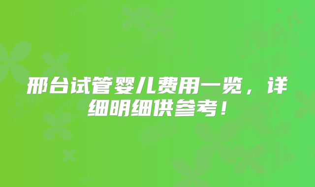 邢台试管婴儿费用一览，详细明细供参考！