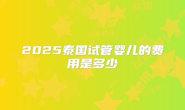 2025泰国试管婴儿的费用是多少