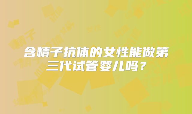含精子抗体的女性能做第三代试管婴儿吗？