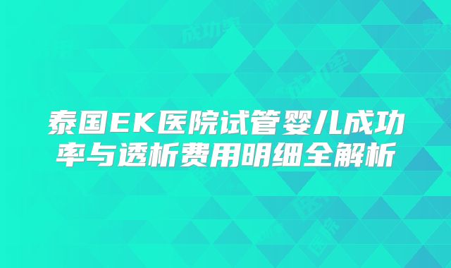 泰国EK医院试管婴儿成功率与透析费用明细全解析