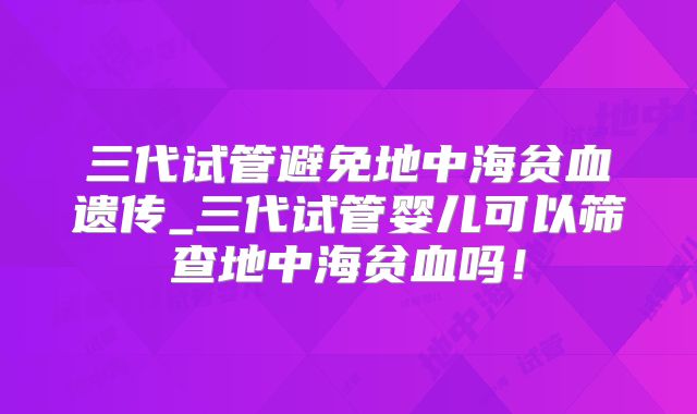 三代试管避免地中海贫血遗传_三代试管婴儿可以筛查地中海贫血吗！