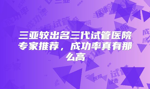 三亚较出名三代试管医院专家推荐,成功率真有那么高