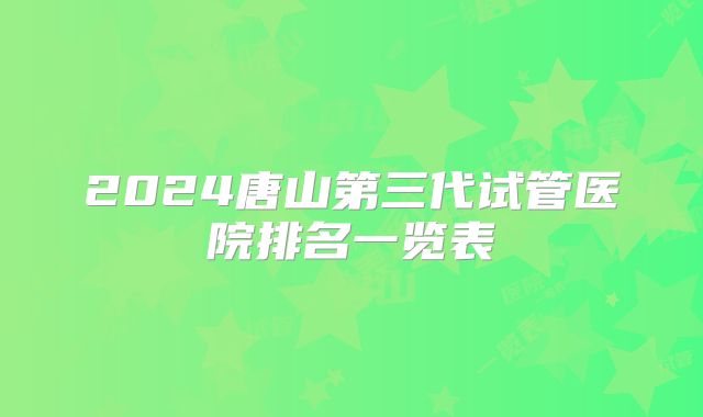 2024唐山第三代试管医院排名一览表