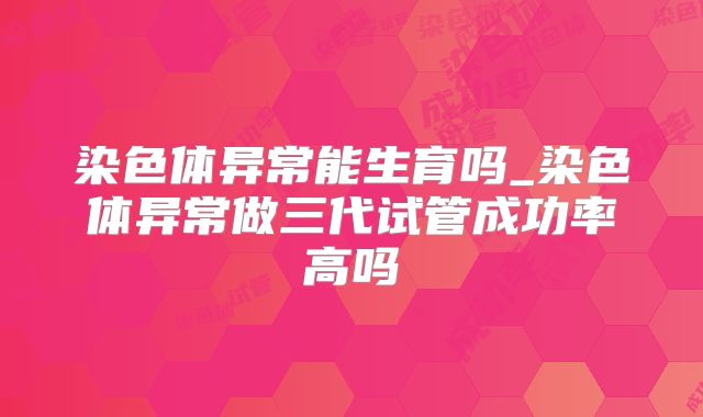 染色体异常能生育吗_染色体异常做三代试管成功率高吗