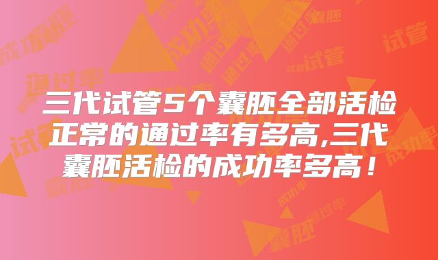 三代试管5个囊胚全部活检正常的通过率有多高,三代囊胚活检的成功率多高！