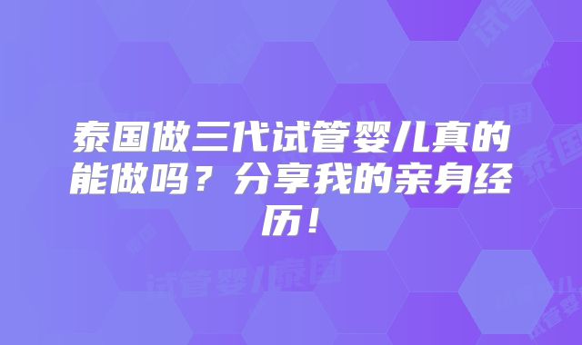 泰国做三代试管婴儿真的能做吗?分享我的亲身经历!