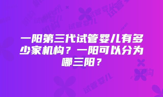 一阳第三代试管婴儿有多少家机构？一阳可以分为哪三阳？