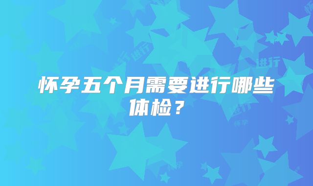 怀孕五个月需要进行哪些体检？
