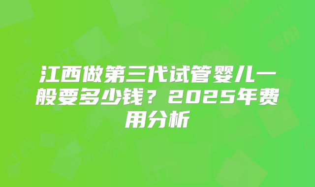 江西做第三代试管婴儿一般要多少钱？2025年费用分析