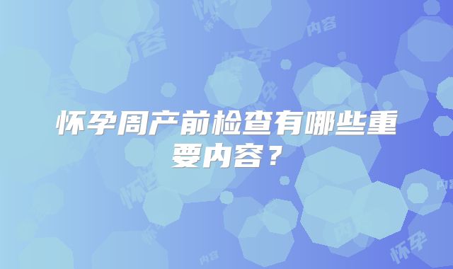 怀孕周产前检查有哪些重要内容?