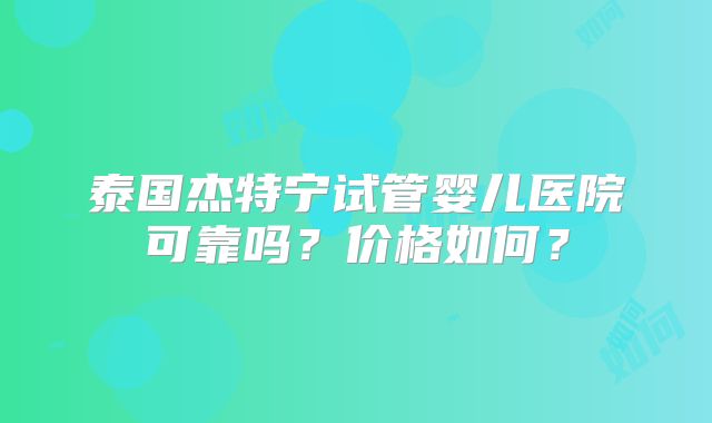 泰国杰特宁试管婴儿医院可靠吗?价格如何?
