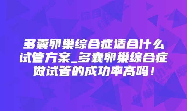 多囊卵巢综合症适合什么试管方案_多囊卵巢综合症做试管的成功率高吗！