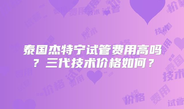 泰国杰特宁试管费用高吗？三代技术价格如何？