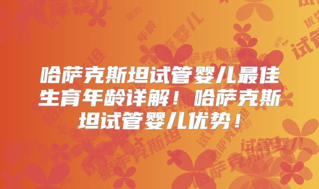 哈萨克斯坦试管婴儿最佳生育年龄详解！哈萨克斯坦试管婴儿优势！