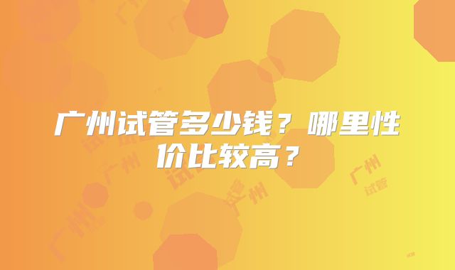 广州试管多少钱？哪里性价比较高？