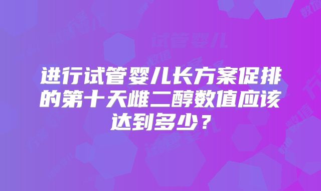 进行试管婴儿长方案促排的第十天雌二醇数值应该达到多少？