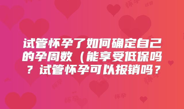 试管怀孕了如何确定自己的孕周数（能享受低保吗？试管怀孕可以报销吗？