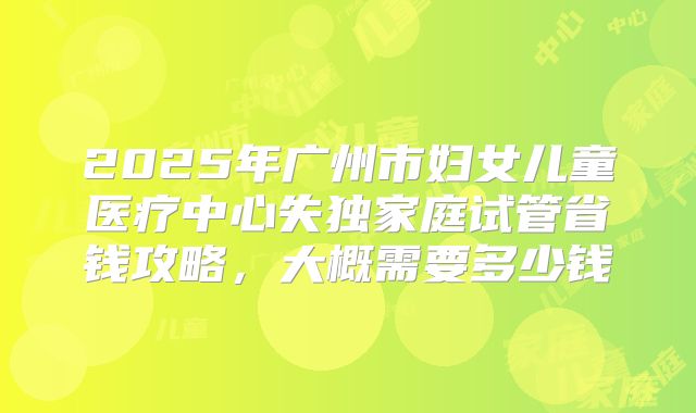 2025年广州市妇女儿童医疗中心失独家庭试管省钱攻略，大概需要多少钱
