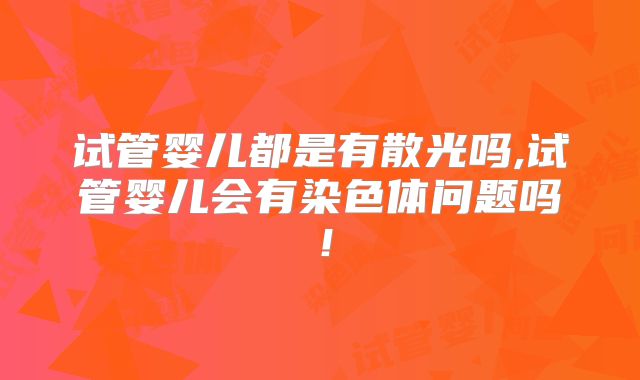 试管婴儿都是有散光吗,试管婴儿会有染色体问题吗!