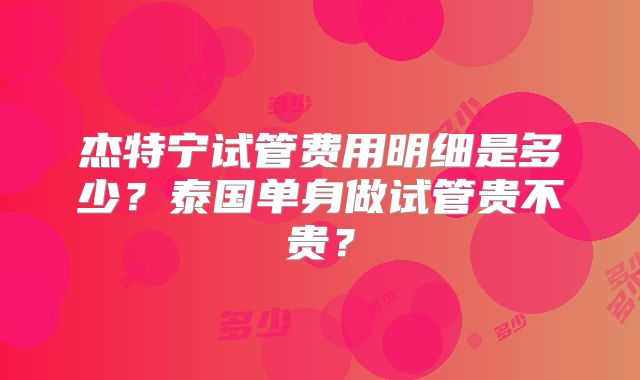 杰特宁试管费用明细是多少？泰国单身做试管贵不贵？