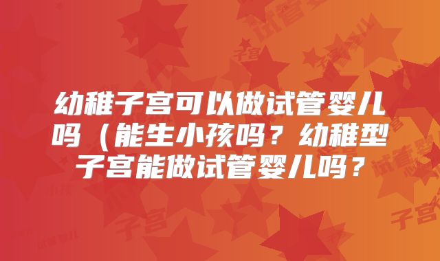 幼稚子宫可以做试管婴儿吗(能生小孩吗?幼稚型子宫能做试管婴儿吗?