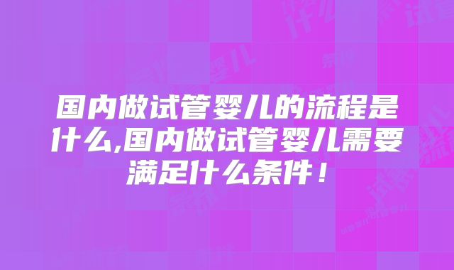 国内做试管婴儿的流程是什么,国内做试管婴儿需要满足什么条件！